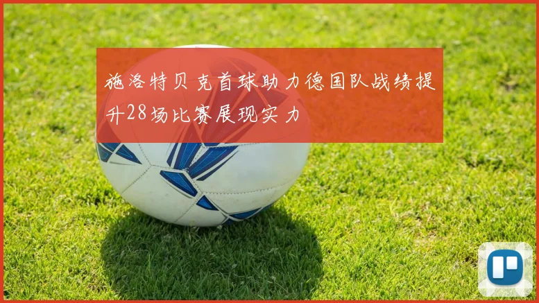 施洛特贝克首球助力德国队战绩提升28场比赛展现实力
