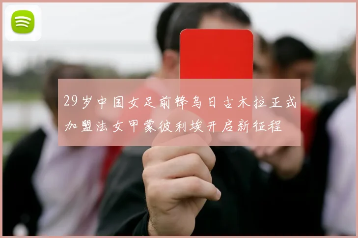 29岁中国女足前锋乌日古木拉正式加盟法女甲蒙彼利埃开启新征程