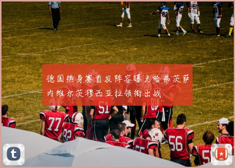 德国热身赛首发阵容曝光哈弗茨萨内维尔茨穆西亚拉领衔出战