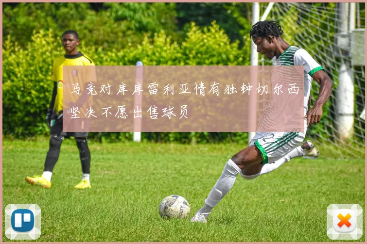 马竞对库库雷利亚情有独钟切尔西坚决不愿出售球员