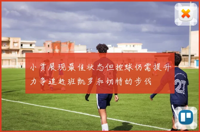小贾展现最佳状态但控球仍需提升力争追赶班凯罗和切特的步伐