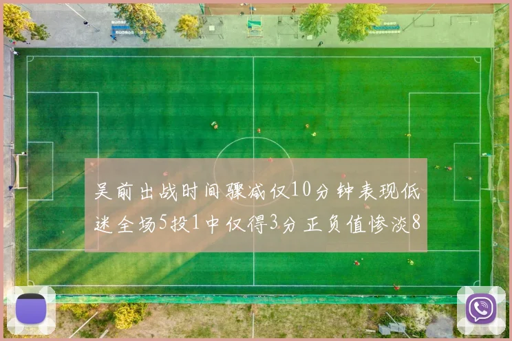 吴前出战时间骤减仅10分钟表现低迷全场5投1中仅得3分正负值惨淡8