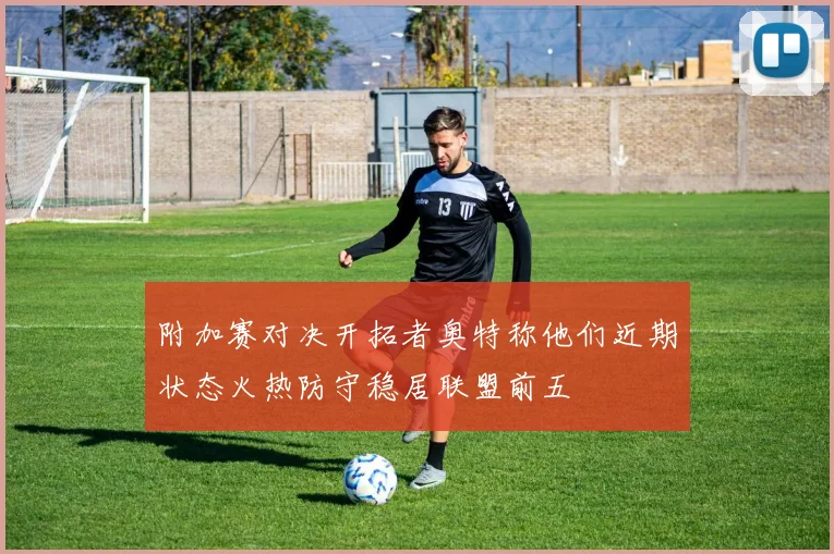附加赛对决开拓者奥特称他们近期状态火热防守稳居联盟前五