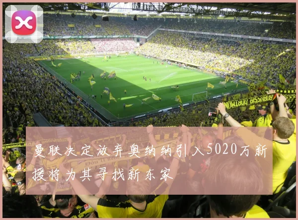 曼联决定放弃奥纳纳引入5020万新援将为其寻找新东家