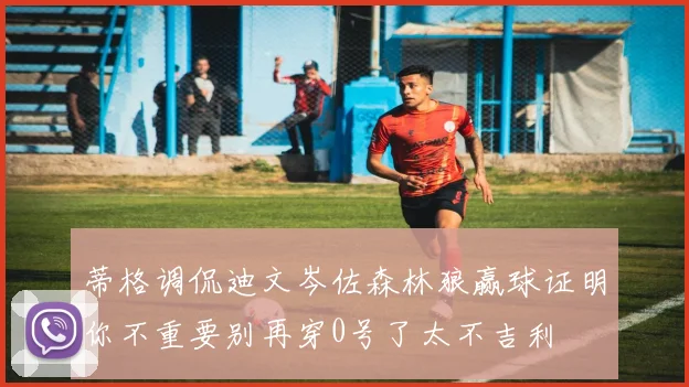 蒂格调侃迪文岑佐森林狼赢球证明你不重要别再穿0号了太不吉利