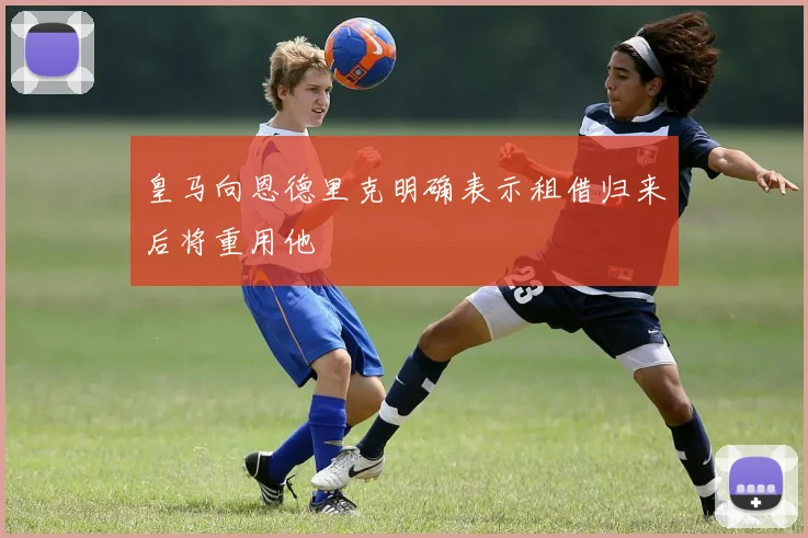 皇马向恩德里克明确表示租借归来后将重用他