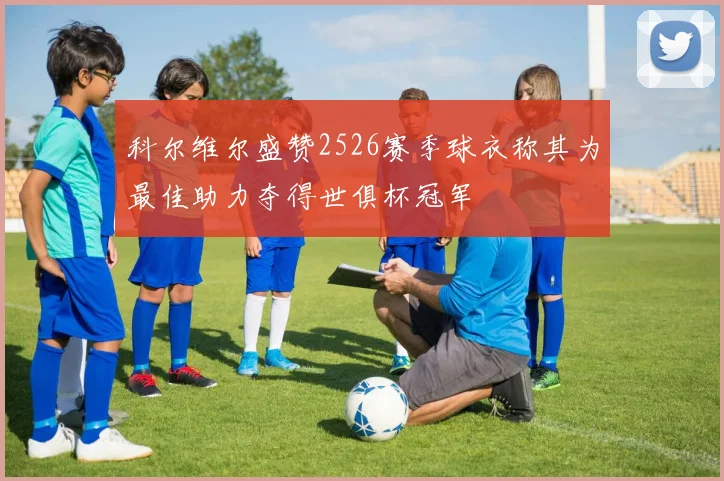 科尔维尔盛赞2526赛季球衣称其为最佳助力夺得世俱杯冠军