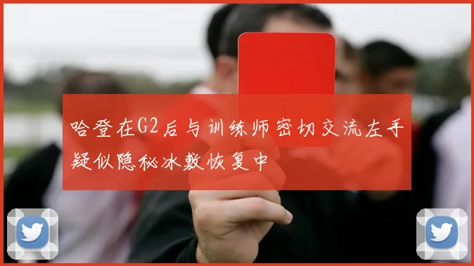 哈登在G2后与训练师密切交流左手疑似隐秘冰敷恢复中
