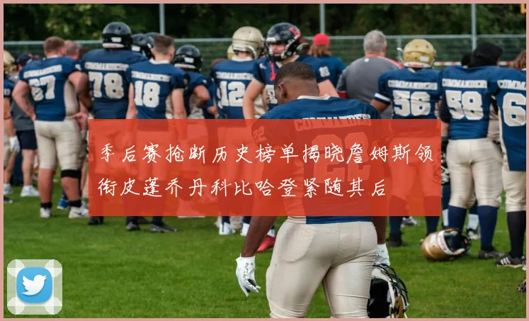 季后赛抢断历史榜单揭晓詹姆斯领衔皮蓬乔丹科比哈登紧随其后