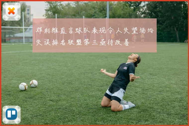 邓利维直言球队表现令人失望场均失误排名联盟第三亟待改善