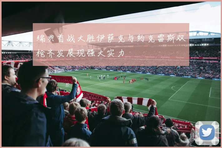 瑞典首战大胜伊萨克与约克雷斯双枪齐发展现强大实力