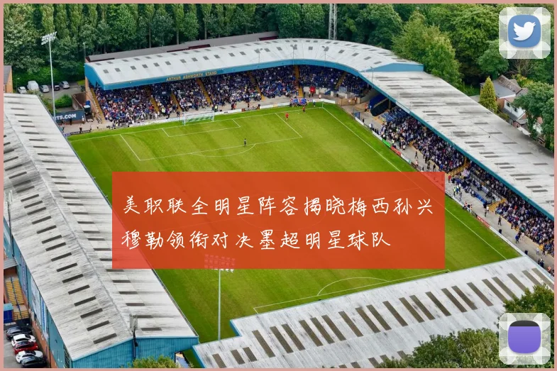 美职联全明星阵容揭晓梅西孙兴慜穆勒领衔对决墨超明星球队