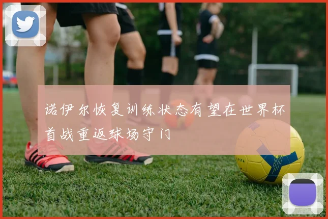 诺伊尔恢复训练状态有望在世界杯首战重返球场守门