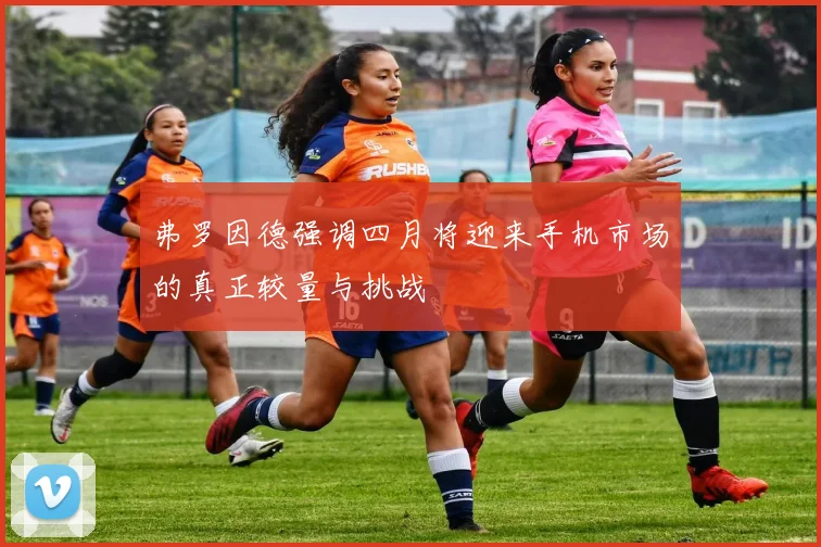 弗罗因德强调四月将迎来手机市场的真正较量与挑战
