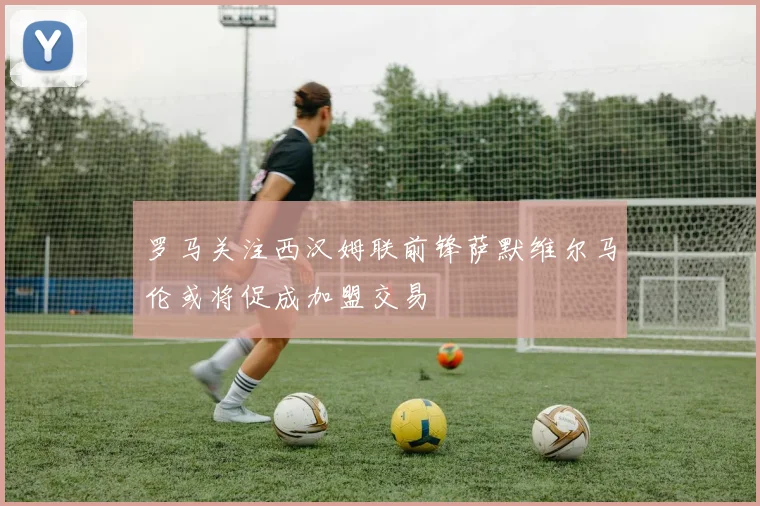 罗马关注西汉姆联前锋萨默维尔马伦或将促成加盟交易