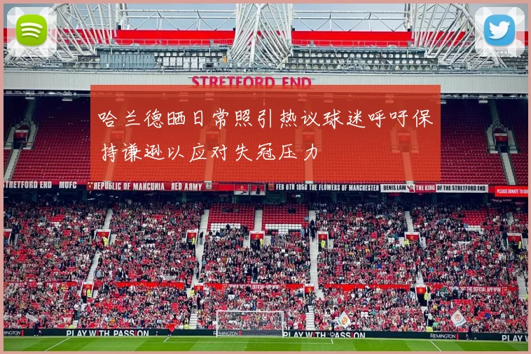 哈兰德晒日常照引热议球迷呼吁保持谦逊以应对失冠压力