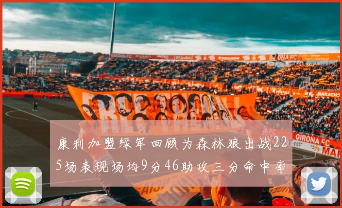 康利加盟绿军回顾为森林狼出战225场表现场均9分46助攻三分命中率412