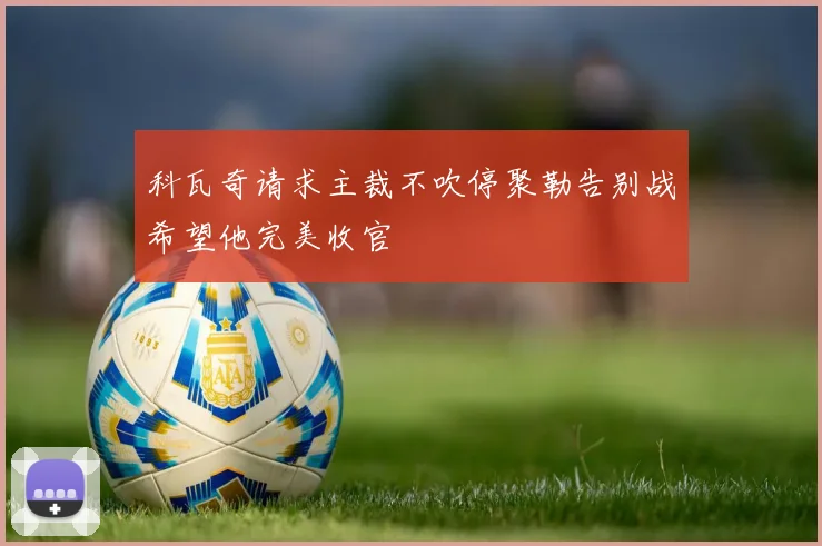 科瓦奇请求主裁不吹停聚勒告别战希望他完美收官