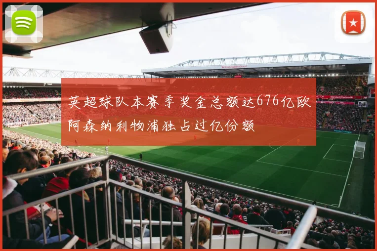 英超球队本赛季奖金总额达676亿欧阿森纳利物浦独占过亿份额