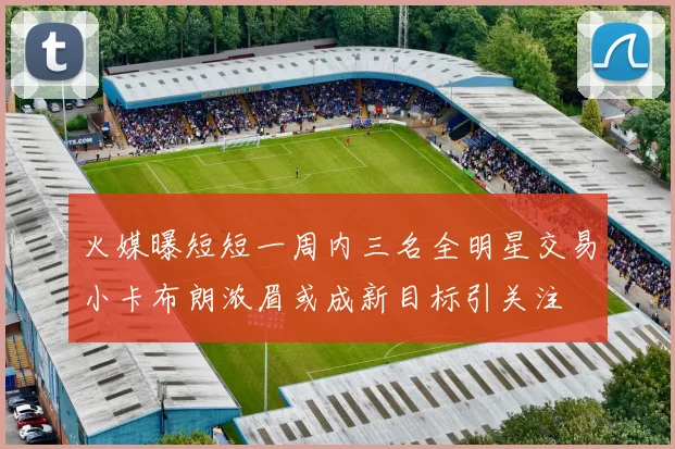 火媒曝短短一周内三名全明星交易小卡布朗浓眉或成新目标引关注