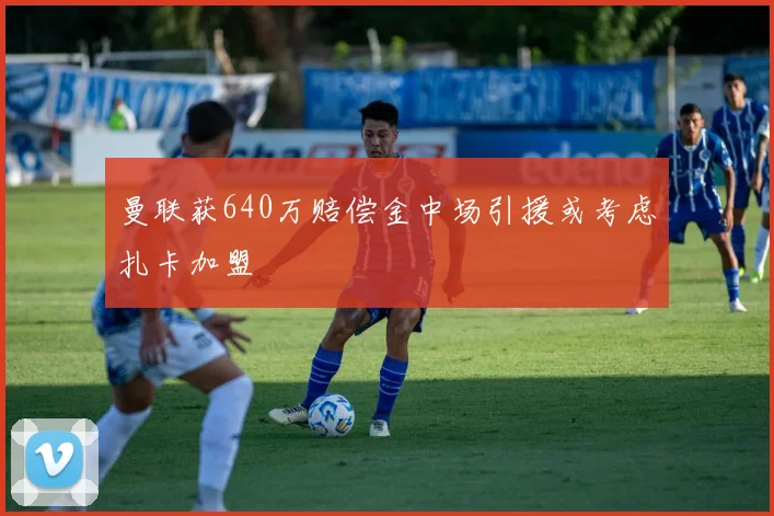 曼联获640万赔偿金中场引援或考虑扎卡加盟