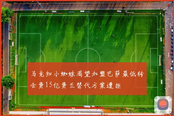 马竞知小蜘蛛渴望加盟巴萨最低转会费15亿费兰替代方案遭拒