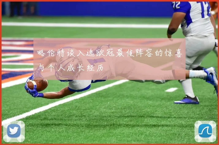 略伦特谈入选欧冠最佳阵容的惊喜与个人成长经历