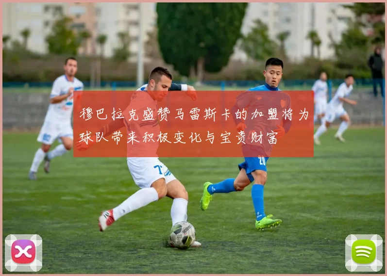 穆巴拉克盛赞马雷斯卡的加盟将为球队带来积极变化与宝贵财富