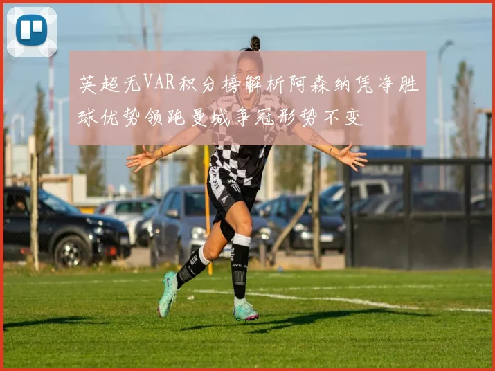 英超无VAR积分榜解析阿森纳凭净胜球优势领跑曼城争冠形势不变