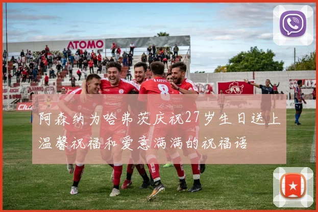 阿森纳为哈弗茨庆祝27岁生日送上温馨祝福和爱意满满的祝福语